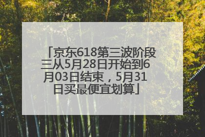 京东618第三波阶段三从5月28日开始到6月03日结束，5月31日买最便宜划算