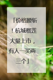 价格腰斩！杭城榴莲大量上市，有人一买两三个