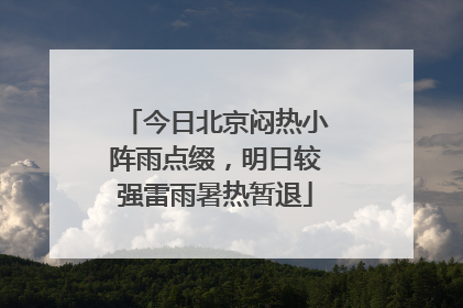 今日北京闷热小阵雨点缀，明日较强雷雨暑热暂退