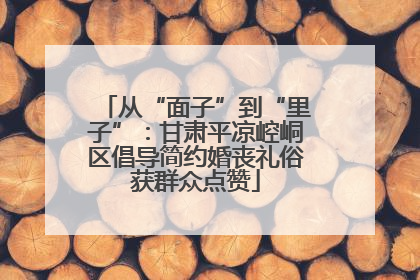 从“面子”到“里子”：甘肃平凉崆峒区倡导简约婚丧礼俗获群众点赞