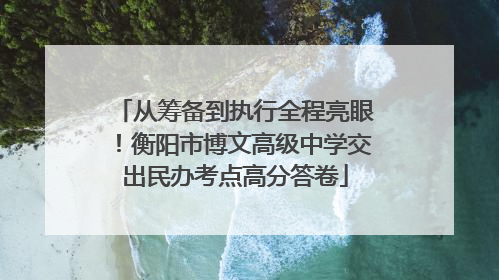 从筹备到执行全程亮眼！衡阳市博文高级中学交出民办考点高分答卷
