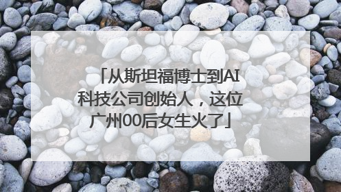 从斯坦福博士到AI科技公司创始人，这位广州00后女生火了