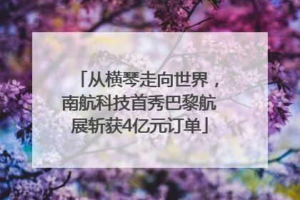 从横琴走向世界，南航科技首秀巴黎航展斩获4亿元订单