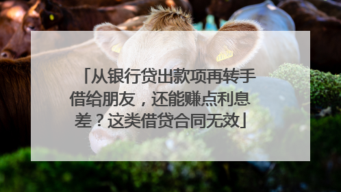 从银行贷出款项再转手借给朋友，还能赚点利息差？这类借贷合同无效