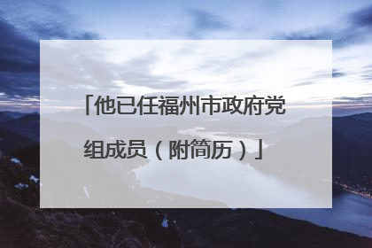 他已任福州市政府党组成员（附简历）