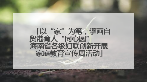 以“家”为笔，擘画自贸港育人“同心圆”——海南省各级妇联创新开展家庭教育宣传周活动