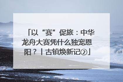 以“赛”促旅：中华龙舟大赛凭什么独宠恩阳？丨古镇焕新记②