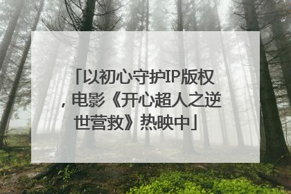 以初心守护IP版权，电影《开心超人之逆世营救》热映中