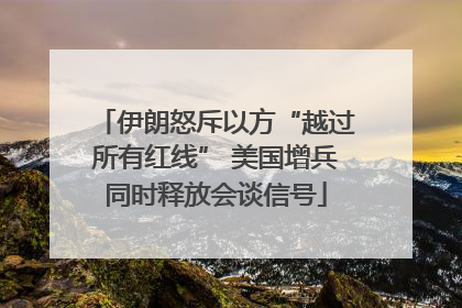 伊朗怒斥以方“越过所有红线” 美国增兵同时释放会谈信号