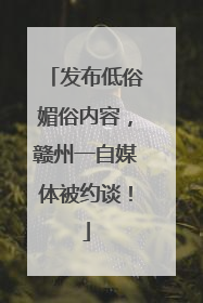 发布低俗媚俗内容，赣州一自媒体被约谈！