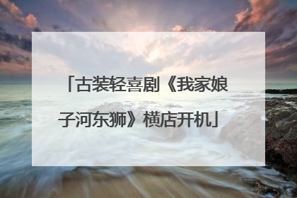古装轻喜剧《我家娘子河东狮》横店开机