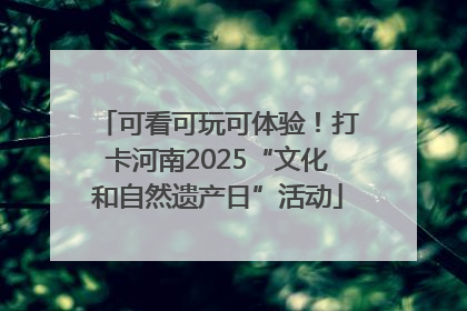 可看可玩可体验！打卡河南2025“文化和自然遗产日”活动