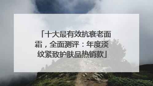 十大最有效抗衰老面霜，全面测评：年度淡纹紧致护肤品热销款