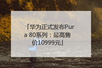 华为正式发布Pura 80系列：最高售价10999元