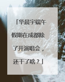 华晨宇端午假期在成都除了开演唱会，还干了啥？