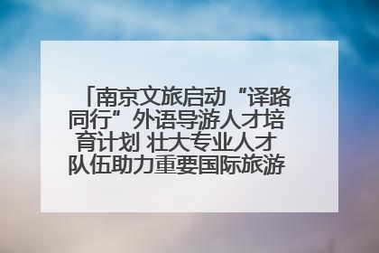 南京文旅启动“译路同行”外语导游人才培育计划 壮大专业人才队伍助力重要国际旅游目的地建设