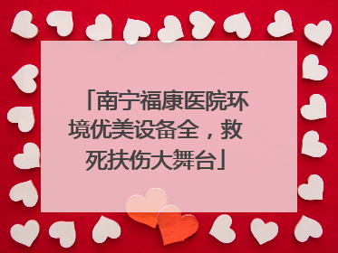 南宁福康医院环境优美设备全，救死扶伤大舞台