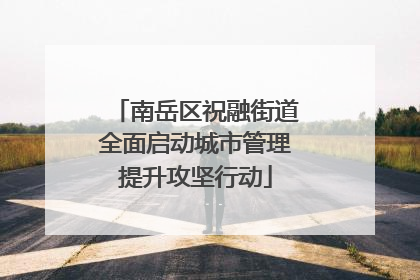 南岳区祝融街道全面启动城市管理提升攻坚行动