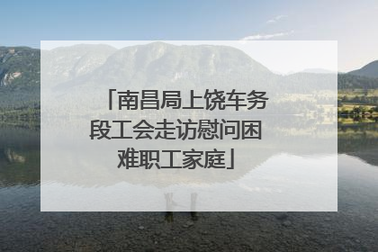 南昌局上饶车务段工会走访慰问困难职工家庭