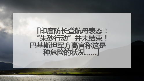 印度防长登航母表态：“朱砂行动”并未结束！巴基斯坦军方高官称这是一种危险的状况……