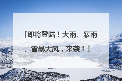 即将登陆！大雨、暴雨、雷暴大风，来袭！
