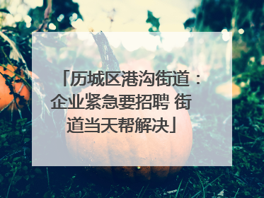 历城区港沟街道：企业紧急要招聘 街道当天帮解决