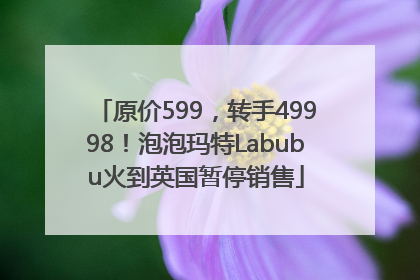 原价599，转手49998！泡泡玛特Labubu火到英国暂停销售