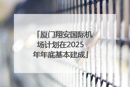 厦门翔安国际机场计划在2025年年底基本建成