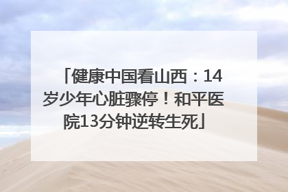 健康中国看山西：14岁少年心脏骤停！和平医院13分钟逆转生死