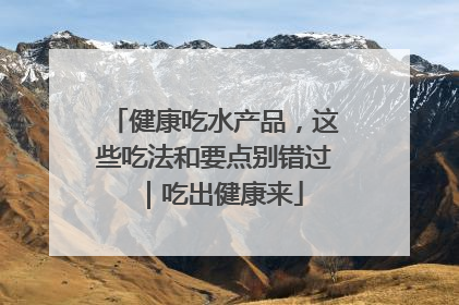 健康吃水产品，这些吃法和要点别错过｜吃出健康来