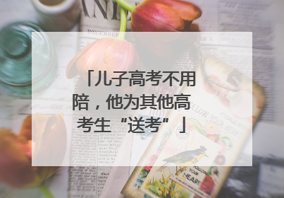 儿子高考不用陪，他为其他高考生“送考”