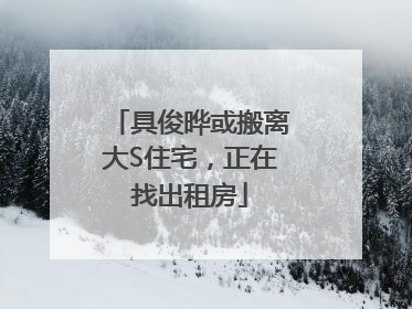 具俊晔或搬离大S住宅，正在找出租房