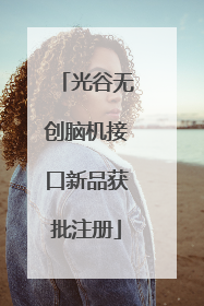 光谷无创脑机接口新品获批注册