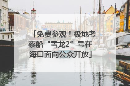 免费参观！极地考察船“雪龙2”号在海口面向公众开放