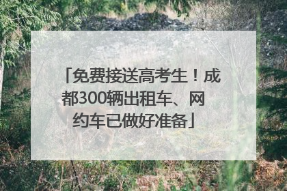 免费接送高考生！成都300辆出租车、网约车已做好准备