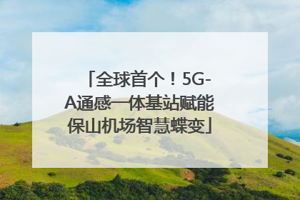 全球首个！5G-A通感一体基站赋能保山机场智慧蝶变