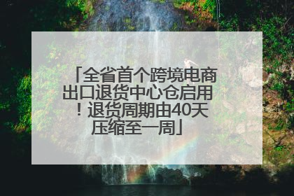 全省首个跨境电商出口退货中心仓启用！退货周期由40天压缩至一周