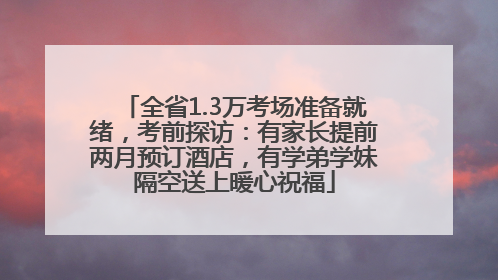 全省1.3万考场准备就绪，考前探访：有家长提前两月预订酒店，有学弟学妹隔空送上暖心祝福