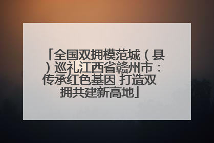 全国双拥模范城（县）巡礼江西省赣州市：传承红色基因 打造双拥共建新高地