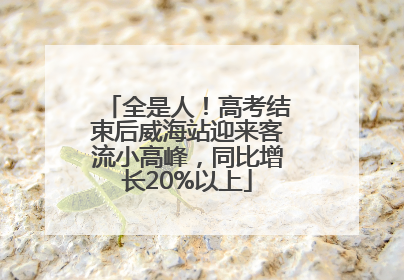 全是人！高考结束后威海站迎来客流小高峰，同比增长20%以上
