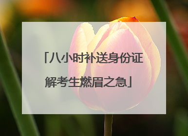 八小时补送身份证 解考生燃眉之急