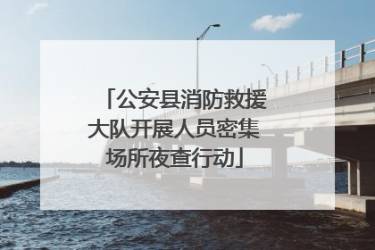 公安县消防救援大队开展人员密集场所夜查行动