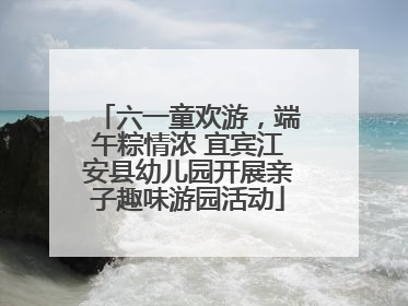 六一童欢游，端午粽情浓 宜宾江安县幼儿园开展亲子趣味游园活动