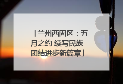 兰州西固区：五月之约 续写民族团结进步新篇章