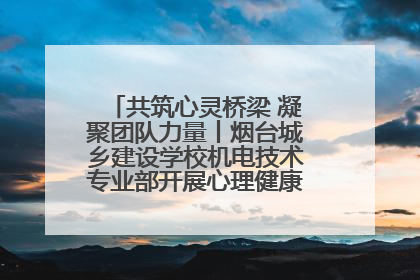 共筑心灵桥梁 凝聚团队力量丨烟台城乡建设学校机电技术专业部开展心理健康讲座及团辅活动