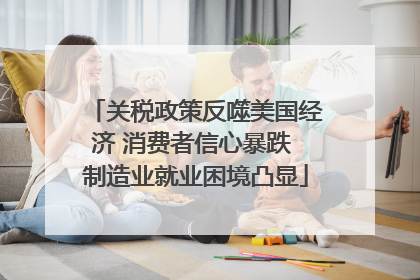关税政策反噬美国经济 消费者信心暴跌 制造业就业困境凸显