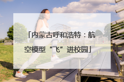 内蒙古呼和浩特：航空模型“飞”进校园