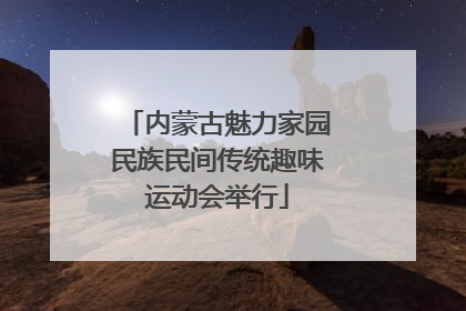 内蒙古魅力家园民族民间传统趣味运动会举行