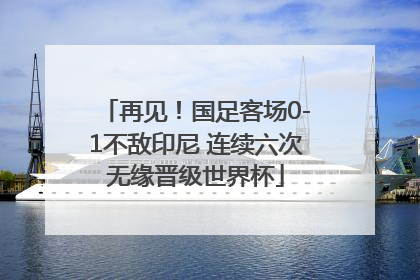再见！国足客场0-1不敌印尼 连续六次无缘晋级世界杯