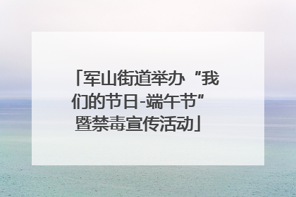 军山街道举办“我们的节日-端午节”暨禁毒宣传活动